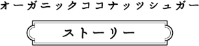 オーガニックココナッツシュガー ストーリー